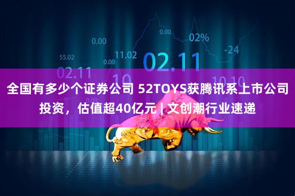 全国有多少个证券公司 52TOYS获腾讯系上市公司投资，估值超40亿元 | 文创潮行业速递