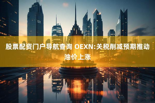 股票配资门户导航查询 OEXN:关税削减预期推动油价上涨