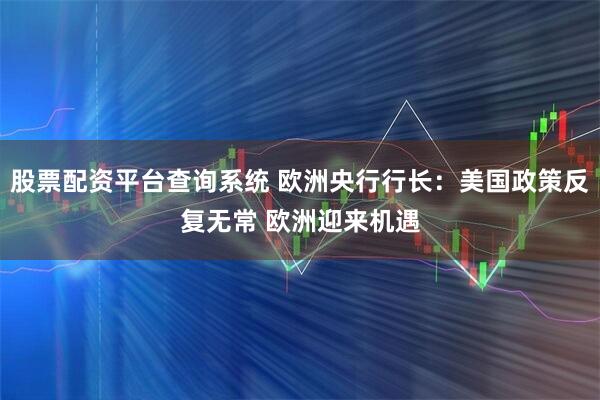 股票配资平台查询系统 欧洲央行行长：美国政策反复无常 欧洲迎来机遇
