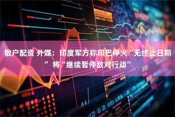 散户配资 外媒：印度军方称印巴停火“无终止日期” 将“继续暂停敌对行动”