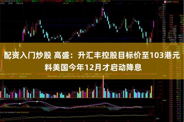 配资入门炒股 高盛：升汇丰控股目标价至103港元 料美国今年12月才启动降息