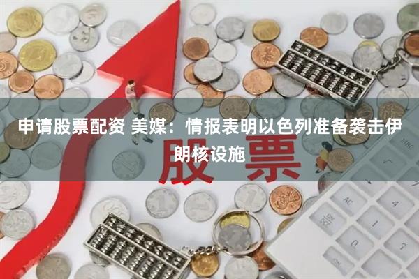 申请股票配资 美媒：情报表明以色列准备袭击伊朗核设施