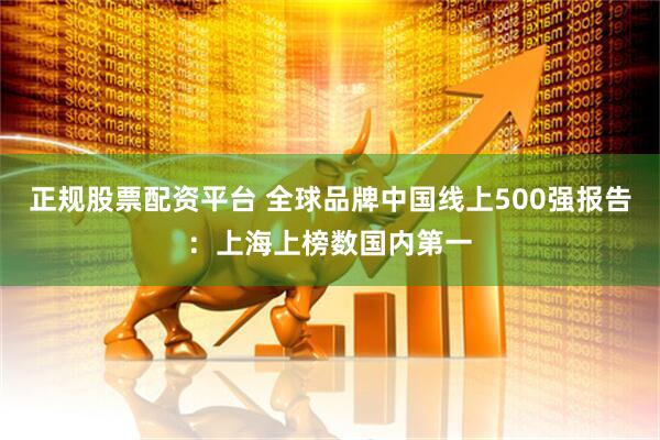 正规股票配资平台 全球品牌中国线上500强报告：上海上榜数国内第一