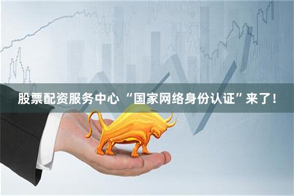 股票配资服务中心 “国家网络身份认证”来了！