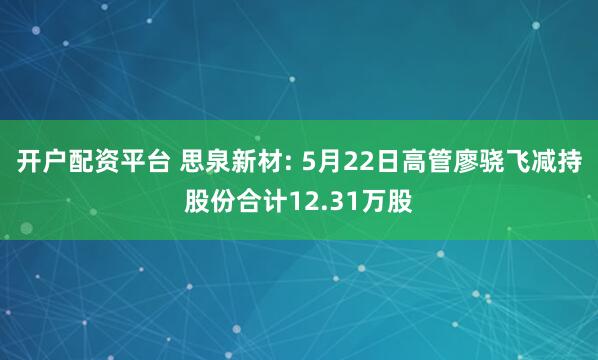 开户配资平台 思泉新材: 5月22日高管廖骁飞减持股份合计12.31万股