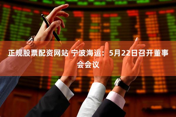 正规股票配资网站 宁波海运：5月22日召开董事会会议