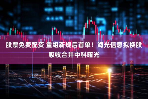 股票免费配资 重组新规后首单！海光信息拟换股吸收合并中科曙光