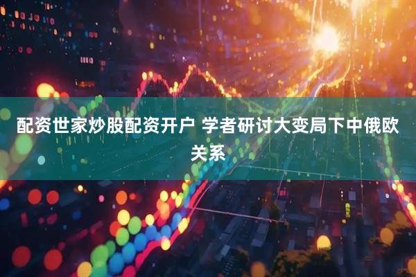 配资世家炒股配资开户 学者研讨大变局下中俄欧关系