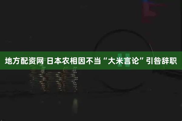 地方配资网 日本农相因不当“大米言论”引咎辞职