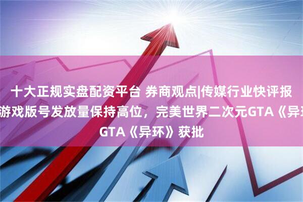 十大正规实盘配资平台 券商观点|传媒行业快评报告：5月游戏版号发放量保持高位，完美世界二次元GTA《异环》获批