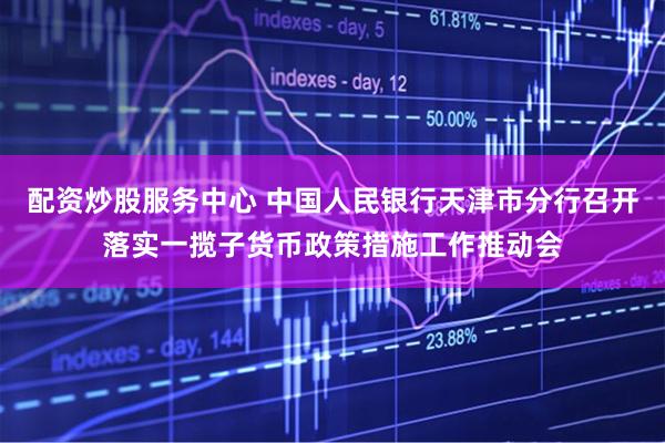 配资炒股服务中心 中国人民银行天津市分行召开落实一揽子货币政策措施工作推动会