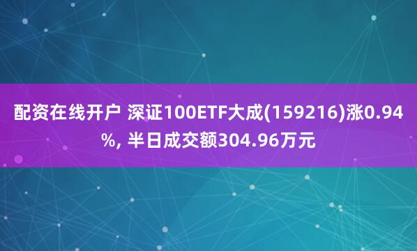 配资在线开户 深证100ETF大成(159216)涨0.94%, 半日成交额304.96万元