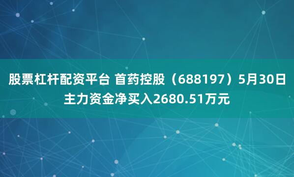 股票杠杆配资平台 首药控股（688197）5月30日主力资金净买入2680.51万元