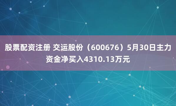股票配资注册 交运股份（600676）5月30日主力资金净买入4310.13万元