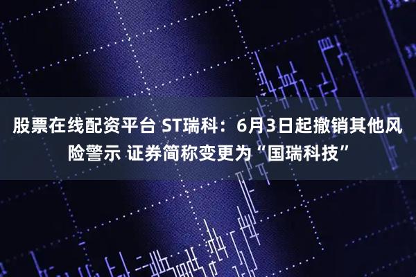 股票在线配资平台 ST瑞科：6月3日起撤销其他风险警示 证券简称变更为“国瑞科技”
