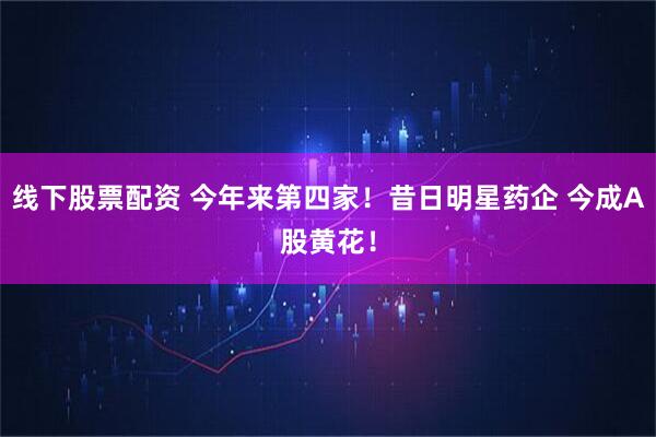 线下股票配资 今年来第四家！昔日明星药企 今成A股黄花！