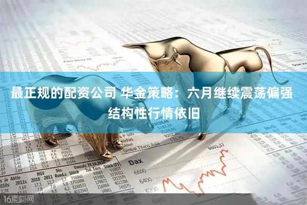 最正规的配资公司 华金策略：六月继续震荡偏强 结构性行情依旧