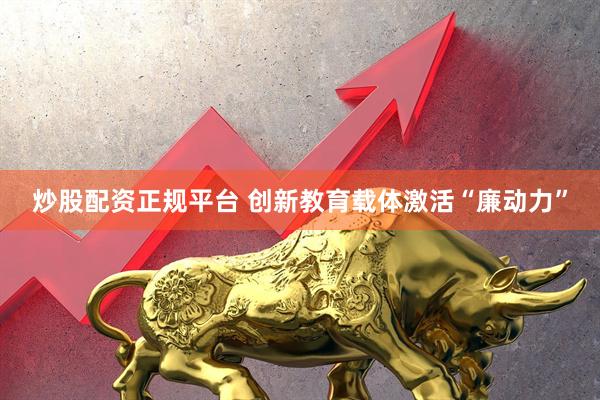 炒股配资正规平台 创新教育载体激活“廉动力”