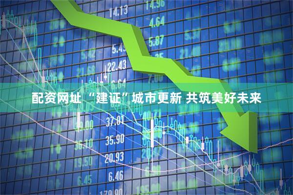 配资网址 “建证”城市更新 共筑美好未来