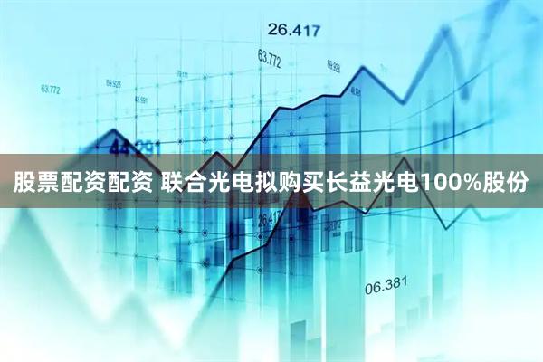 股票配资配资 联合光电拟购买长益光电100%股份
