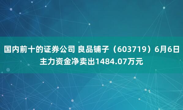 国内前十的证券公司 良品铺子（603719）6月6日主力资金净卖出1484.07万元