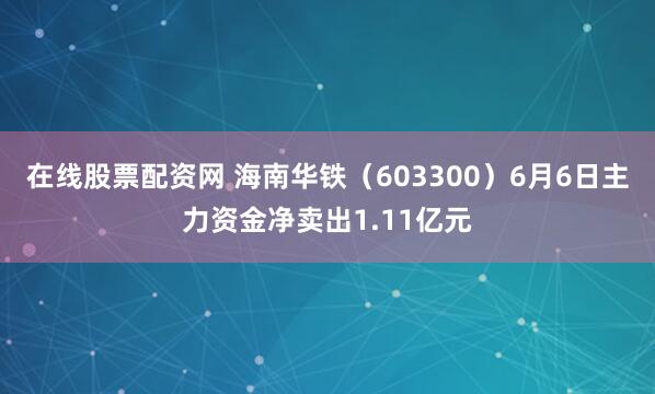 在线股票配资网 海南华铁（603300）6月6日主力资金净卖出1.11亿元