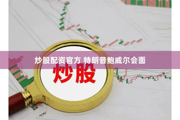 炒股配资官方 特朗普鲍威尔会面