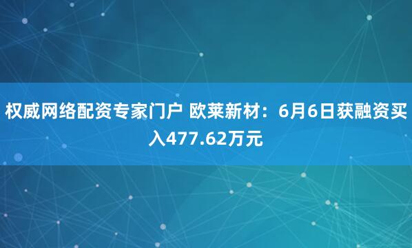 权威网络配资专家门户 欧莱新材：6月6日获融资买入477.62万元