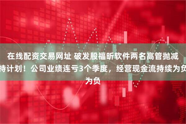 在线配资交易网址 破发股福昕软件两名高管抛减持计划！公司业绩连亏3个季度，经营现金流持续为负