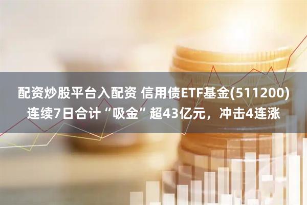 配资炒股平台入配资 信用债ETF基金(511200)连续7日合计“吸金”超43亿元，冲击4连涨