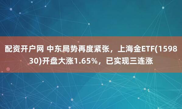 配资开户网 中东局势再度紧张，上海金ETF(159830)开盘大涨1.65%，已实现三连涨
