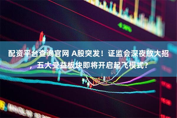 配资平台查询官网 A股突发！证监会深夜放大招，五大受益板块即将开启起飞模式？