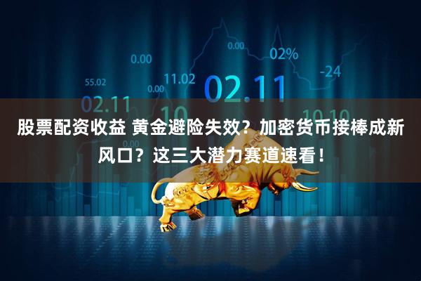 股票配资收益 黄金避险失效？加密货币接棒成新风口？这三大潜力赛道速看！
