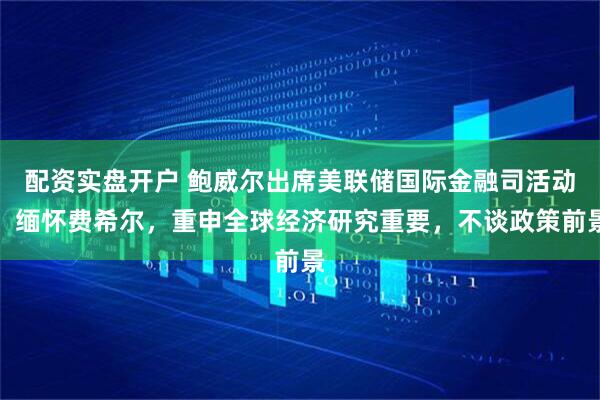 配资实盘开户 鲍威尔出席美联储国际金融司活动：缅怀费希尔，重申全球经济研究重要，不谈政策前景
