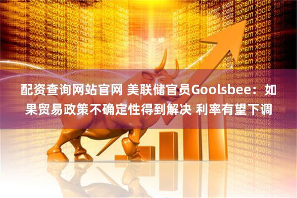 配资查询网站官网 美联储官员Goolsbee：如果贸易政策不确定性得到解决 利率有望下调