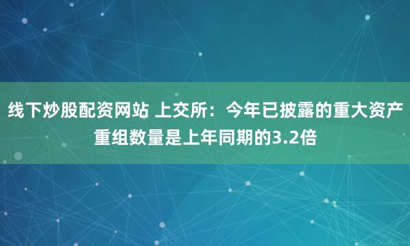 线下炒股配资网站 上交所：今年已披露的重大资产重组数量是上年同期的3.2倍