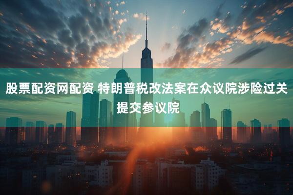 股票配资网配资 特朗普税改法案在众议院涉险过关 提交参议院