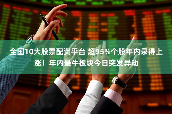 全国10大股票配资平台 超95%个股年内录得上涨！年内最牛板块今日突发异动