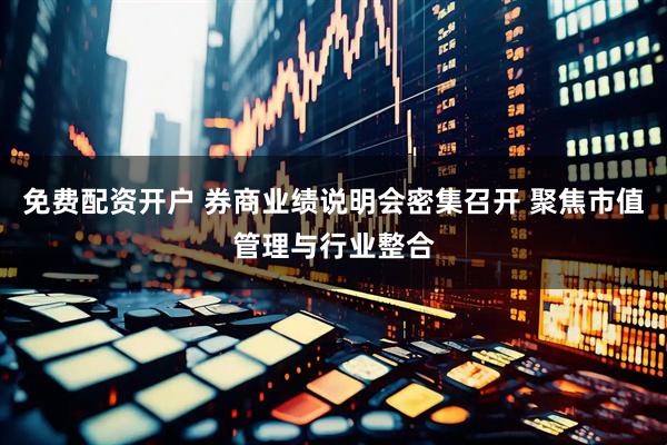 免费配资开户 券商业绩说明会密集召开 聚焦市值管理与行业整合