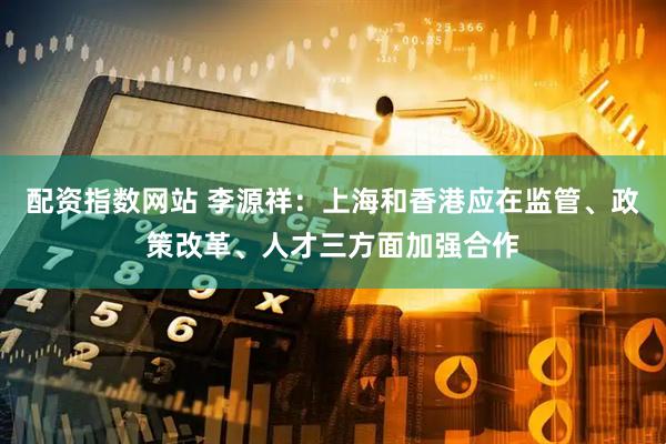 配资指数网站 李源祥：上海和香港应在监管、政策改革、人才三方面加强合作
