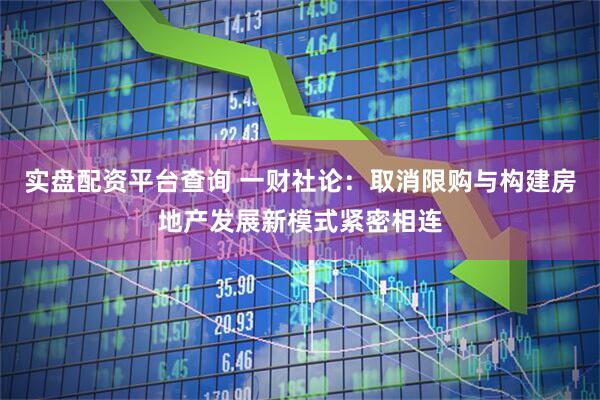 实盘配资平台查询 一财社论：取消限购与构建房地产发展新模式紧密相连