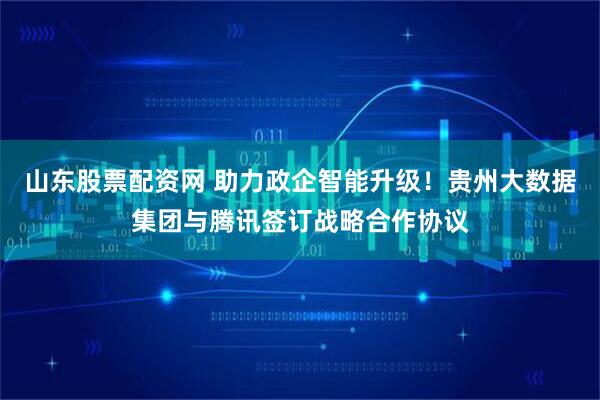山东股票配资网 助力政企智能升级！贵州大数据集团与腾讯签订战略合作协议