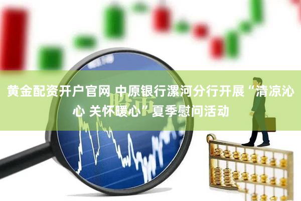 黄金配资开户官网 中原银行漯河分行开展“清凉沁心 关怀暖心”夏季慰问活动
