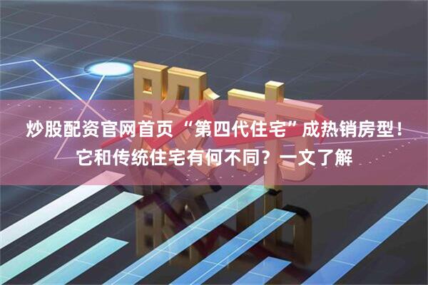 炒股配资官网首页 “第四代住宅”成热销房型！它和传统住宅有何不同？一文了解