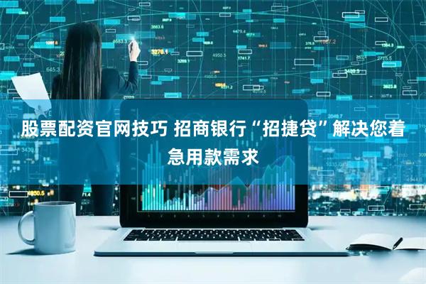 股票配资官网技巧 招商银行“招捷贷”解决您着急用款需求
