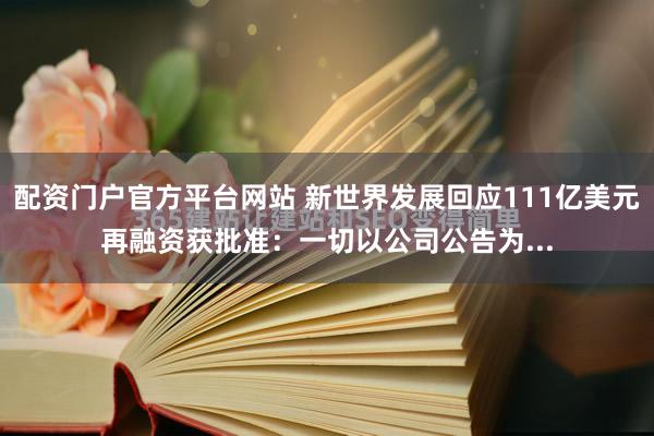 配资门户官方平台网站 新世界发展回应111亿美元再融资获批准：一切以公司公告为...