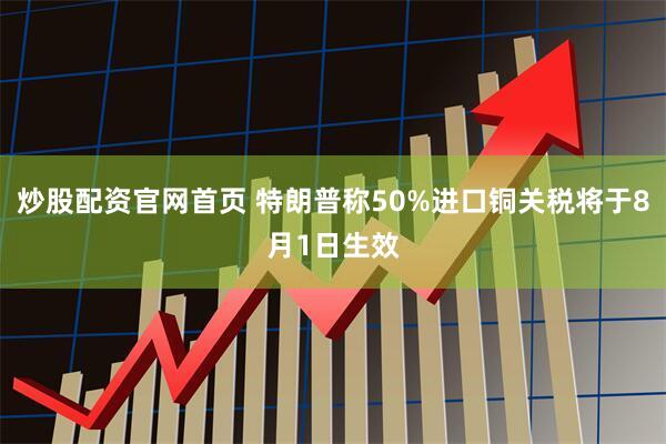 炒股配资官网首页 特朗普称50%进口铜关税将于8月1日生效