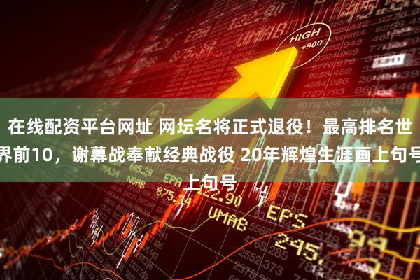 在线配资平台网址 网坛名将正式退役！最高排名世界前10，谢幕战奉献经典战役 20年辉煌生涯画上句号
