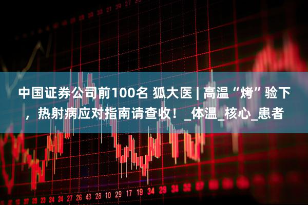 中国证券公司前100名 狐大医 | 高温“烤”验下，热射病应对指南请查收！_体温_核心_患者