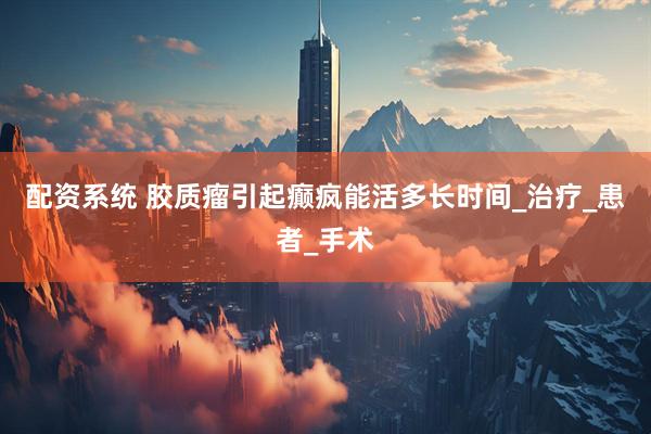 配资系统 胶质瘤引起癫疯能活多长时间_治疗_患者_手术
